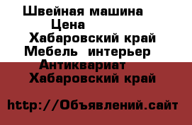 Швейная машина “ › Цена ­ 7 000 - Хабаровский край Мебель, интерьер » Антиквариат   . Хабаровский край